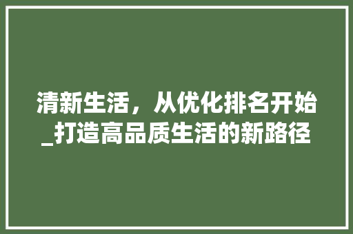 清新生活，从优化排名开始_打造高品质生活的新路径 seo技术