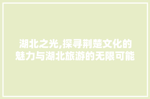 湖北之光,探寻荆楚文化的魅力与湖北旅游的无限可能