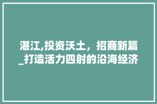 湛江,投资沃土，招商新篇_打造活力四射的沿海经济新引擎 百度算法