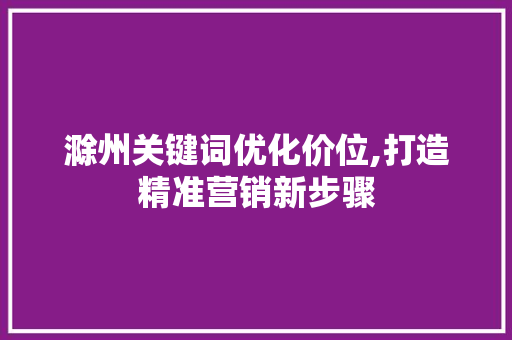 滁州关键词优化价位,打造精准营销新步骤 英文谷歌算法