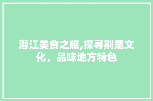 潜江美食之旅,探寻荆楚文化，品味地方特色