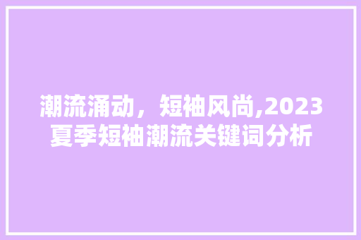 潮流涌动，短袖风尚,2023夏季短袖潮流关键词分析