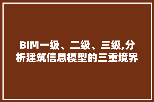 BIM一级、二级、三级,分析建筑信息模型的三重境界