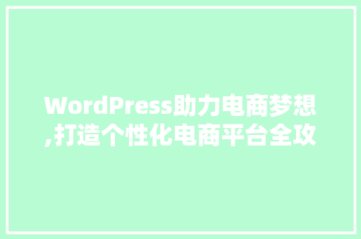 WordPress助力电商梦想,打造个性化电商平台全攻略