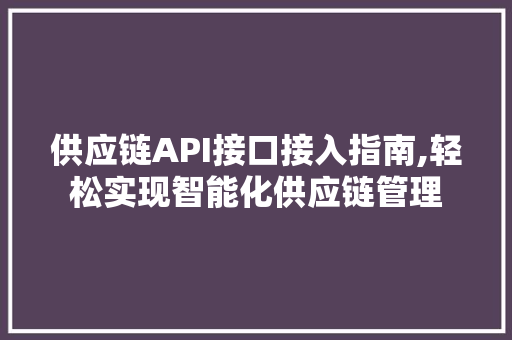供应链API接口接入指南,轻松实现智能化供应链管理
