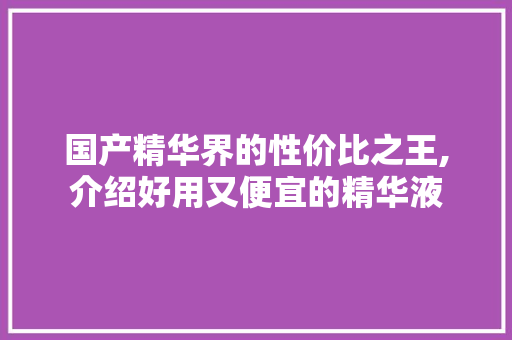 国产精华界的性价比之王,介绍好用又便宜的精华液