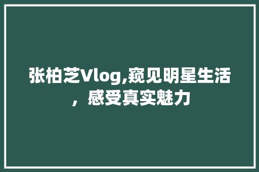 张柏芝Vlog,窥见明星生活，感受真实魅力