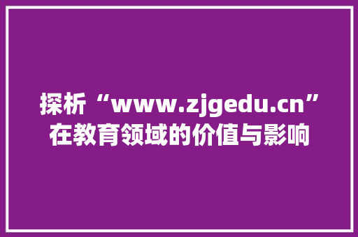 探析“www.zjgedu.cn”在教育领域的价值与影响