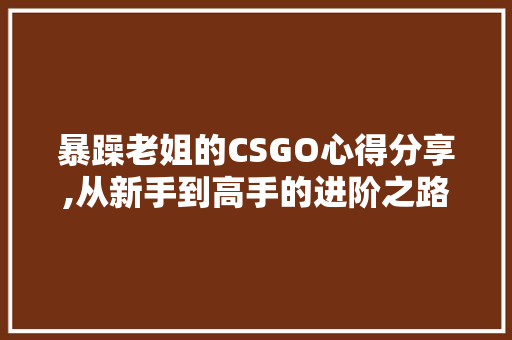 暴躁老姐的CSGO心得分享,从新手到高手的进阶之路