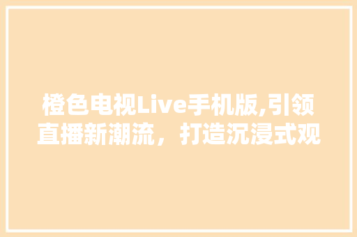 橙色电视Live手机版,引领直播新潮流，打造沉浸式观看体验