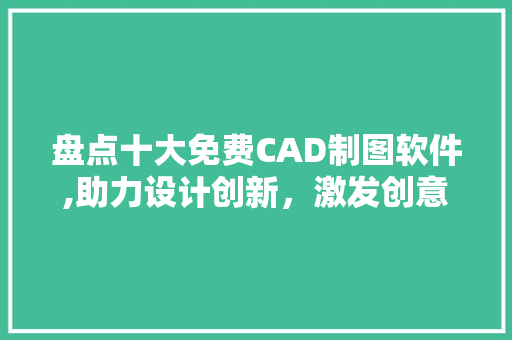盘点十大免费CAD制图软件,助力设计创新，激发创意潜能 小程序开发