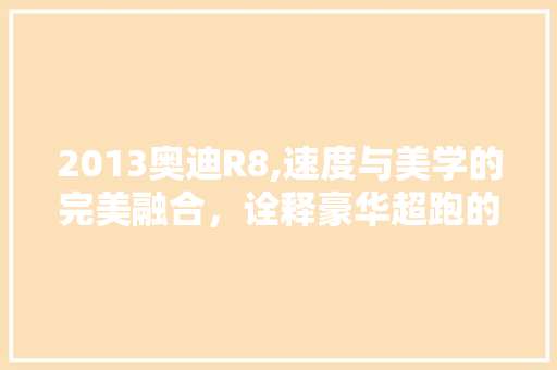 2013奥迪R8,速度与美学的完美融合，诠释豪华超跑的极致魅力 百度算法