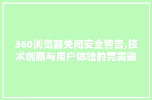 360浏览器关闭安全警告,技术创新与用户体验的完美融合