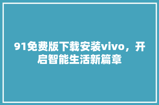 91免费版下载安装vivo，开启智能生活新篇章 网站开发