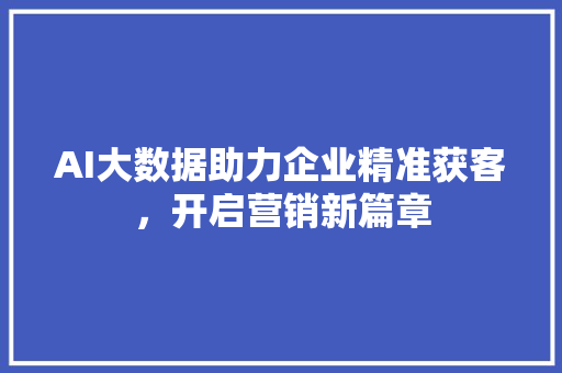 AI大数据助力企业精准获客，开启营销新篇章