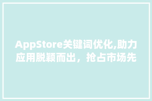 AppStore关键词优化,助力应用脱颖而出，抢占市场先机