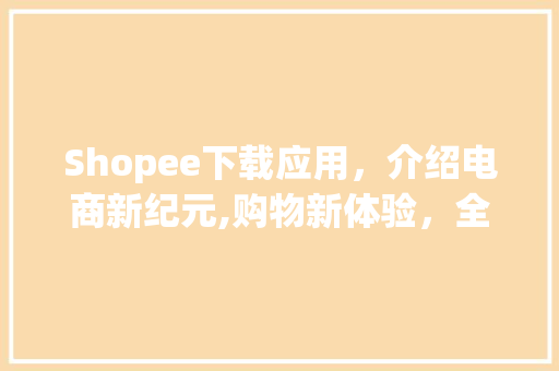 Shopee下载应用，介绍电商新纪元,购物新体验，全球触手可及