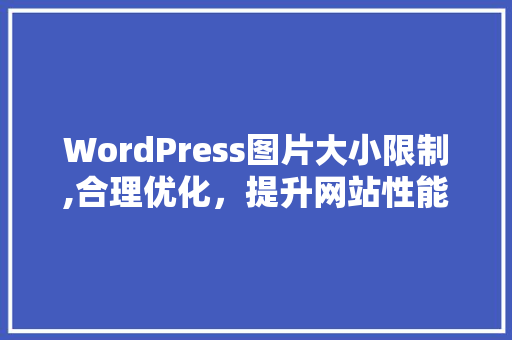 WordPress图片大小限制,合理优化，提升网站性能与用户体验