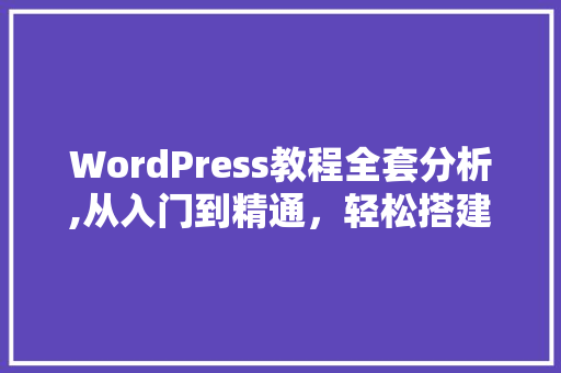 WordPress教程全套分析,从入门到精通，轻松搭建自己的网站