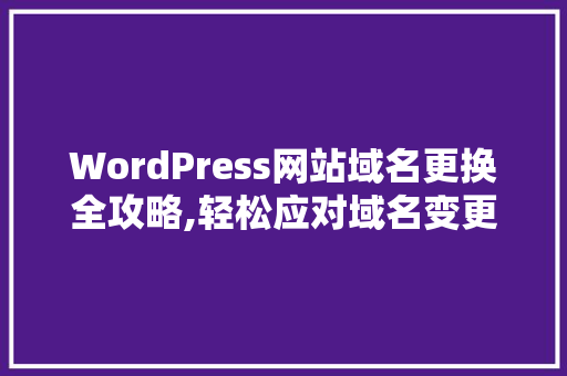 WordPress网站域名更换全攻略,轻松应对域名变更挑战