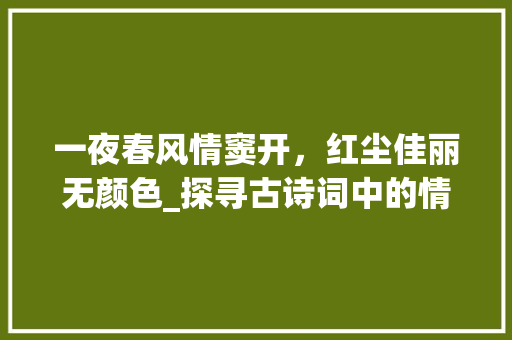 一夜春风情窦开，红尘佳丽无颜色_探寻古诗词中的情感美学
