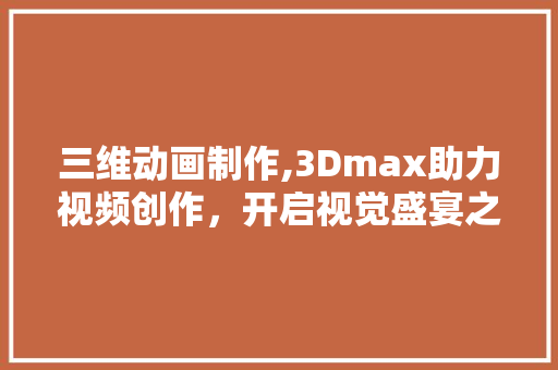 三维动画制作,3Dmax助力视频创作，开启视觉盛宴之旅
