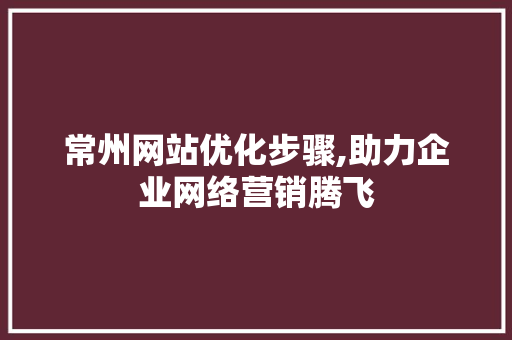 常州网站优化步骤,助力企业网络营销腾飞 常州网站优化步骤,助力企业网络营销腾飞 seo技术