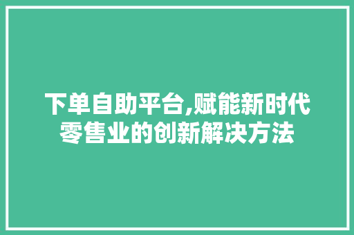 下单自助平台,赋能新时代零售业的创新解决方法