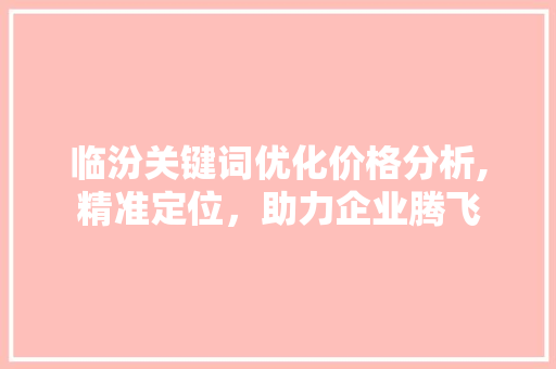 临汾关键词优化价格分析,精准定位，助力企业腾飞