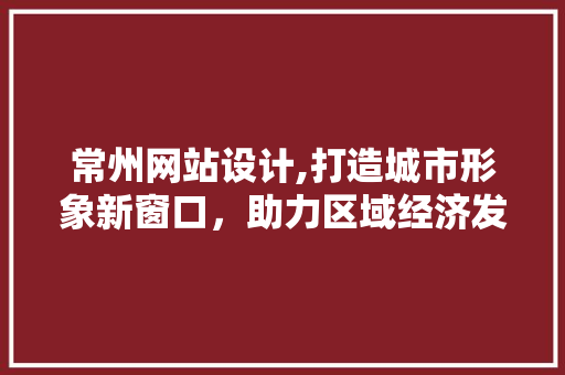 常州网站设计,打造城市形象新窗口，助力区域经济发展 常州网站设计,打造城市形象新窗口，助力区域经济发展 百度算法