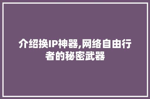 介绍换IP神器,网络自由行者的秘密武器