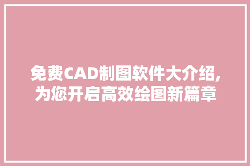 免费CAD制图软件大介绍,为您开启高效绘图新篇章