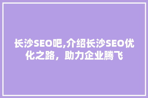 长沙SEO吧,介绍长沙SEO优化之路，助力企业腾飞 360搜优化