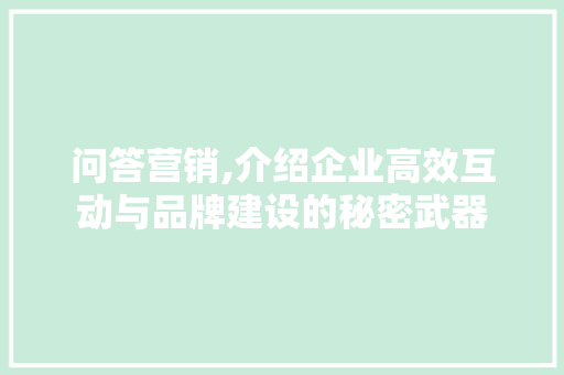 问答营销,介绍企业高效互动与品牌建设的秘密武器 小程序开发