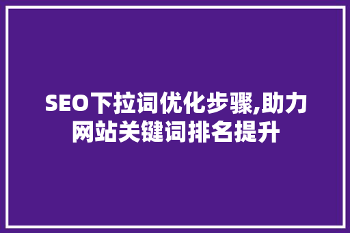 SEO下拉词优化步骤,助力网站关键词排名提升