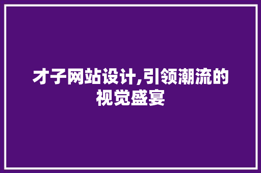 才子网站设计,引领潮流的视觉盛宴 才子网站设计,引领潮流的视觉盛宴 小程序开发