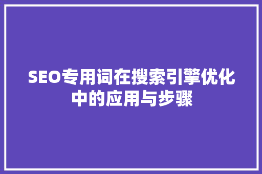 SEO专用词在搜索引擎优化中的应用与步骤