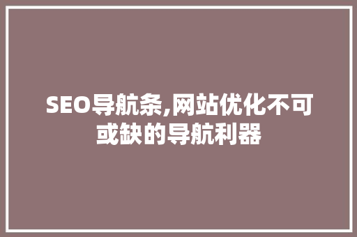 SEO导航条,网站优化不可或缺的导航利器 seo技术
