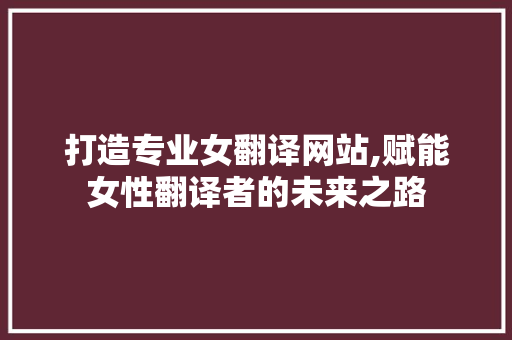 打造专业女翻译网站,赋能女性翻译者的未来之路 打造专业女翻译网站,赋能女性翻译者的未来之路 百度算法