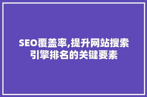 SEO覆盖率,提升网站搜索引擎排名的关键要素 360搜优化