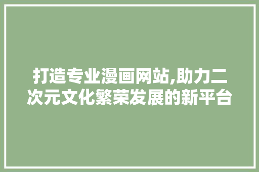 打造专业漫画网站,助力二次元文化繁荣发展的新平台 打造专业漫画网站,助力二次元文化繁荣发展的新平台 英文谷歌算法
