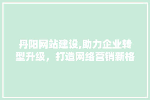 丹阳网站建设,助力企业转型升级，打造网络营销新格局