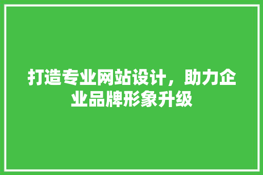 打造专业网站设计，助力企业品牌形象升级 打造专业网站设计，助力企业品牌形象升级 搜狗优化