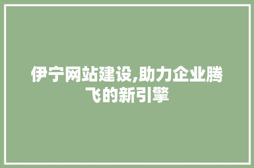 伊宁网站建设,助力企业腾飞的新引擎