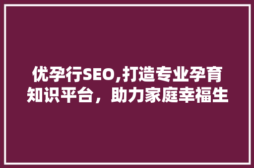 优孕行SEO,打造专业孕育知识平台，助力家庭幸福生育