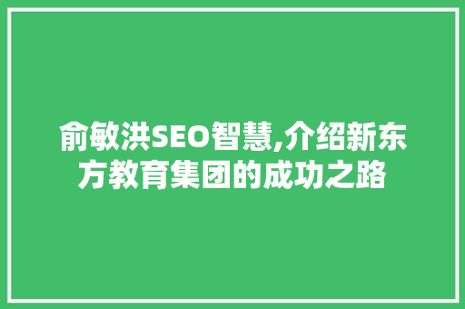 俞敏洪SEO智慧,介绍新东方教育集团的成功之路 网站开发
