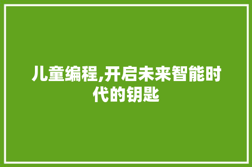 儿童编程,开启未来智能时代的钥匙