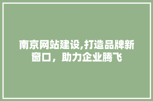 南京网站建设,打造品牌新窗口，助力企业腾飞