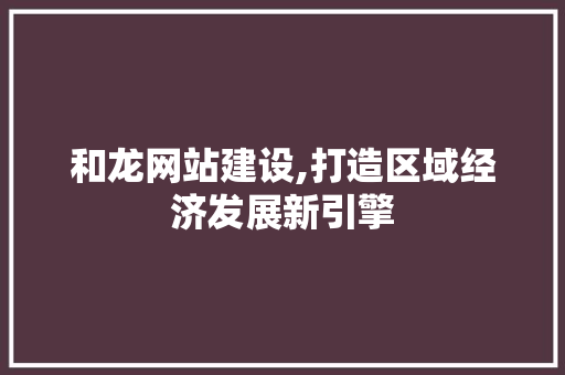 和龙网站建设,打造区域经济发展新引擎 AI技术学习