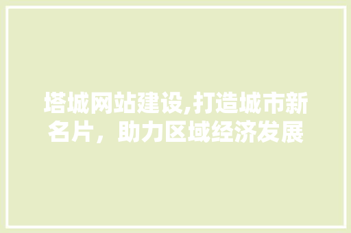塔城网站建设,打造城市新名片，助力区域经济发展 搜狗优化